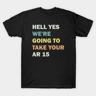 Hell Yes We're Going To Take Your Ar 15 T-Shirt